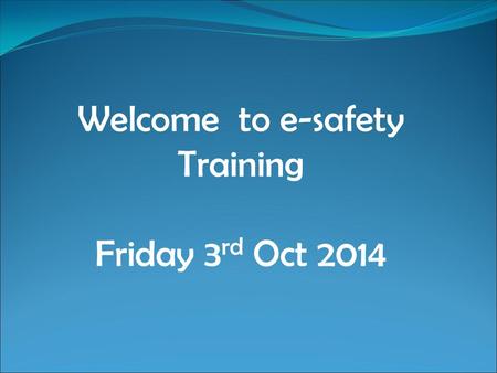 Welcome to e-safety Training Friday 3 rd Oct 2014.