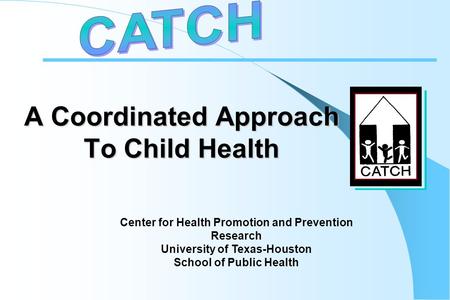 A Coordinated Approach To Child Health Center for Health Promotion and Prevention Research University of Texas-Houston School of Public Health.