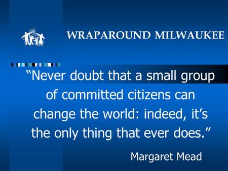 WRAPAROUND MILWAUKEE “Never doubt that a small group of committed citizens can change the world: indeed, it’s the only thing that ever does.” Margaret.