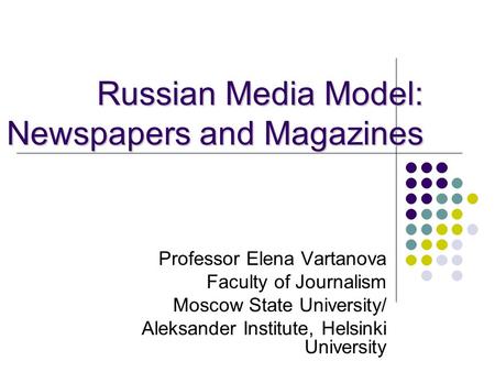 Russian Media Model: Newspapers and Magazines Professor Elena Vartanova Faculty of Journalism Moscow State University/ Aleksander Institute, Helsinki University.