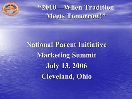 “2010—When Tradition Meets Tomorrow!” National Parent Initiative Marketing Summit July 13, 2006 Cleveland, Ohio.