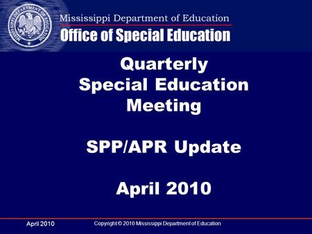 April 2010 Copyright © 2010 Mississippi Department of Education Quarterly Special Education Meeting SPP/APR Update April 2010.