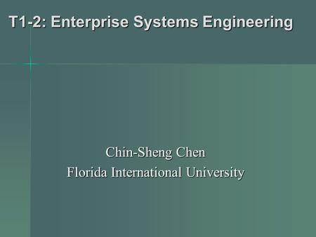 T1-2: Enterprise Systems Engineering Chin-Sheng Chen Florida International University.