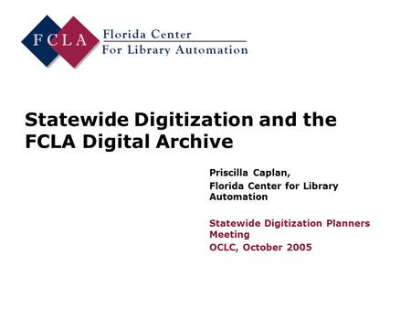 Statewide Digitization and the FCLA Digital Archive Priscilla Caplan, Florida Center for Library Automation Statewide Digitization Planners Meeting OCLC,