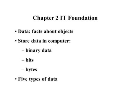 Chapter 2 IT Foundation Data: facts about objects Store data in computer: – binary data – bits – bytes Five types of data.