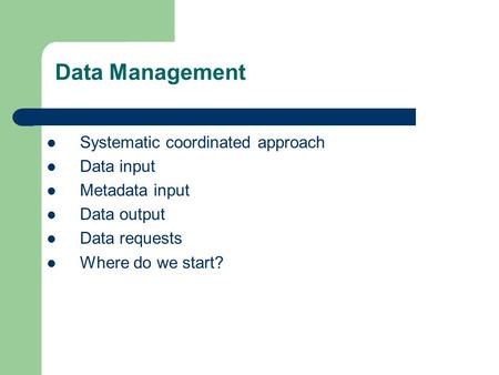 Systematic coordinated approach Data input Metadata input Data output Data requests Where do we start? Data Management.