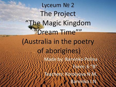 Lyceum № 2 The Project “The Magic Kingdom “Dream Time”” (Australia in the poetry of aborigines) Made by: Barvinko Polina Form: 6 “В” Teachers: Korolyova.