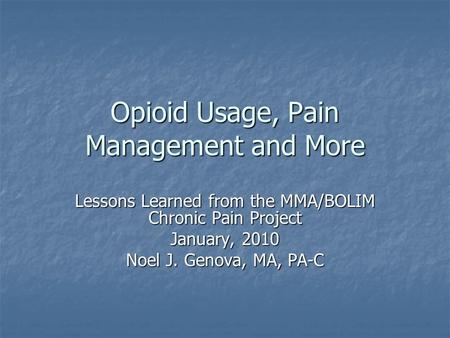 Opioid Usage, Pain Management and More Lessons Learned from the MMA/BOLIM Chronic Pain Project January, 2010 Noel J. Genova, MA, PA-C.