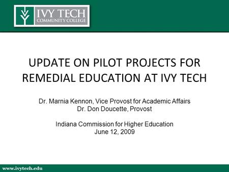 Www.ivytech.edu UPDATE ON PILOT PROJECTS FOR REMEDIAL EDUCATION AT IVY TECH Dr. Marnia Kennon, Vice Provost for Academic Affairs Dr. Don Doucette, Provost.