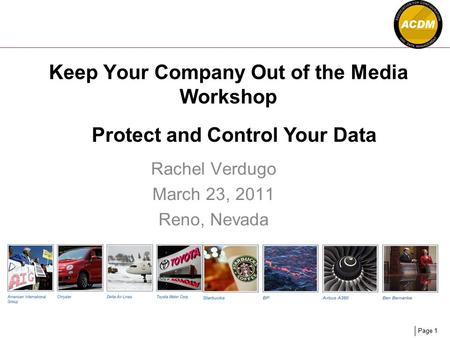 Page 1 Keep Your Company Out of the Media Workshop Rachel Verdugo March 23, 2011 Reno, Nevada Protect and Control Your Data.