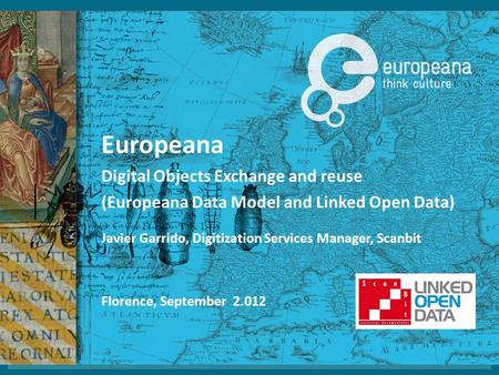 Europeana Digital Objects Exchange and reuse (Europeana Data Model and Linked Open Data) Florence, September 2.012 Javier Garrido, Digitization Services.