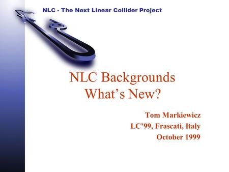 NLC - The Next Linear Collider Project NLC Backgrounds What’s New? Tom Markiewicz LC’99, Frascati, Italy October 1999.