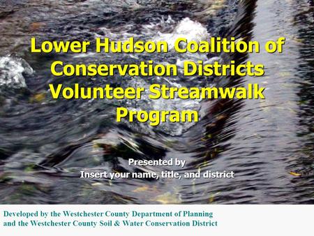 Presented by Insert your name, title, and district Lower Hudson Coalition of Conservation Districts Volunteer Streamwalk Program Developed by the Westchester.