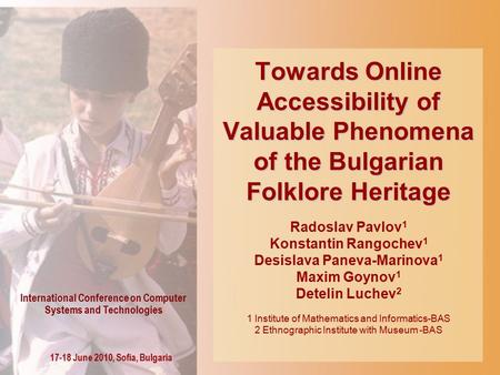 Towards Online Accessibility of Valuable Phenomena of the Bulgarian Folklore Heritage Radoslav Pavlov 1 Konstantin Rangochev 1 Desislava Paneva-Marinova.
