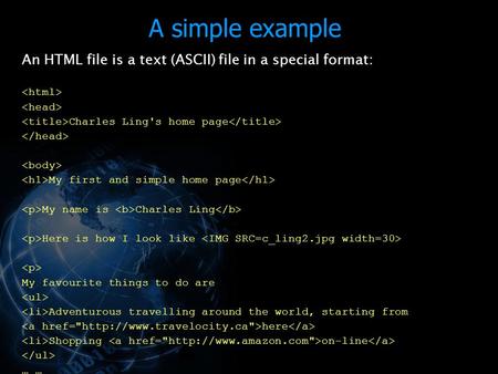 A simple example An HTML file is a text (ASCII) file in a special format:   Charles Ling's home page   My first.