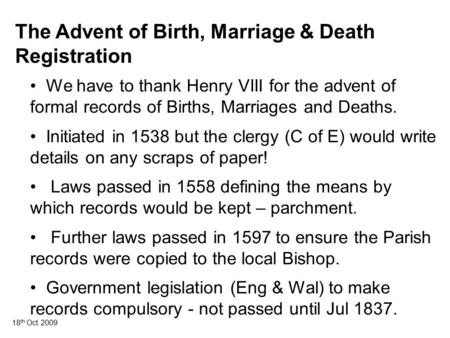 18 th Oct 2009 The Advent of Birth, Marriage & Death Registration We have to thank Henry VIII for the advent of formal records of Births, Marriages and.