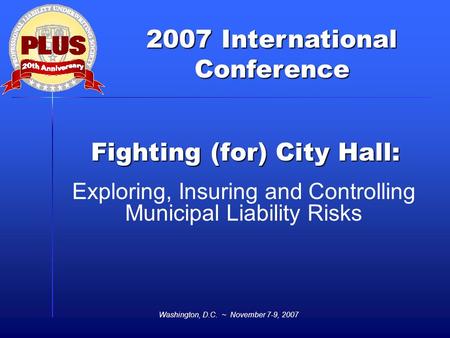 2007 International Conference Washington, D.C. ~ November 7-9, 2007 Fighting (for) City Hall: Exploring, Insuring and Controlling Municipal Liability Risks.