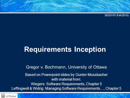 Gregor v. Bochmann, University of Ottawa Based on Powerpoint slides by Gunter Mussbacher with material from: Wiegers: Software Requirements, Chapter 5.