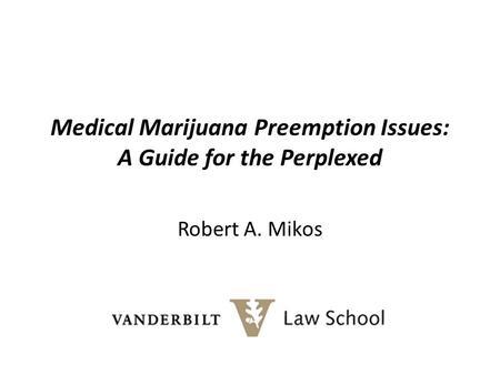 Medical Marijuana Preemption Issues: A Guide for the Perplexed Robert A. Mikos.