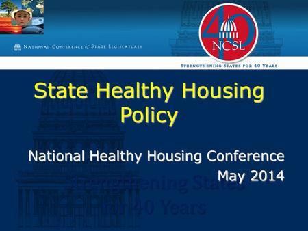 Strengthening States for 40 Years State Healthy Housing Policy National Healthy Housing Conference May 2014.
