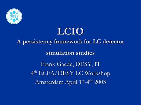 LCIO A persistency framework for LC detector simulation studies Frank Gaede, DESY, IT 4 th ECFA/DESY LC Workshop Amsterdam April 1 st -4 th 2003.