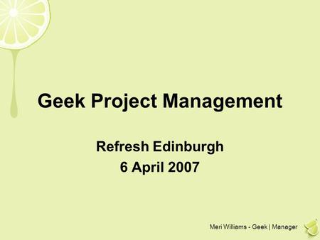 Meri Williams - Geek | Manager Geek Project Management Refresh Edinburgh 6 April 2007.