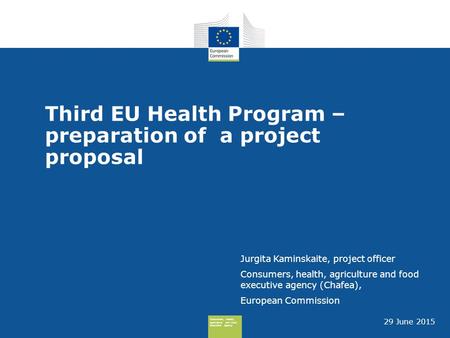 Consumers, Health, Agriculture and Food Executive Agency Third EU Health Program – preparation of a project proposal Jurgita Kaminskaite, project officer.
