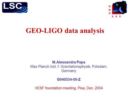 GEO-LIGO data analysis M.Alessandra Papa Max Planck Inst. f. Gravitationsphysik, Potsdam, Germany G040534-00-Z VESF foundation meeting, Pisa, Dec. 2004.