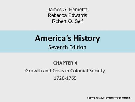 America’s History Seventh Edition CHAPTER 4 Growth and Crisis in Colonial Society 1720-1765 Copyright © 2011 by Bedford/St. Martin’s James A. Henretta.