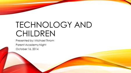 TECHNOLOGY AND CHILDREN Presented by: Michael Throm Parent Academy Night October 16, 2014.