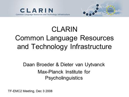 CLARIN Common Language Resources and Technology Infrastructure Daan Broeder & Dieter van Uytvanck Max-Planck Institute for Psycholinguistics TF-EMC2 Meeting,