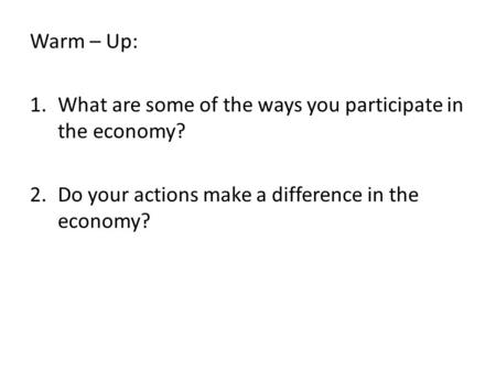 Warm – Up: 1.What are some of the ways you participate in the economy? 2.Do your actions make a difference in the economy?