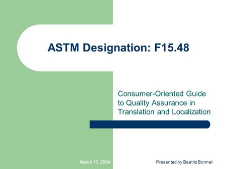 March 13, 2004Presented by Beatriz Bonnet ASTM Designation: F15.48 Consumer-Oriented Guide to Quality Assurance in Translation and Localization.