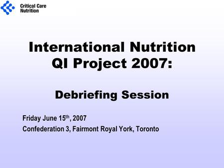 International Nutrition QI Project 2007: Debriefing Session Friday June 15 th, 2007 Confederation 3, Fairmont Royal York, Toronto.
