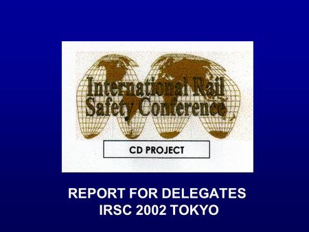 REPORT FOR DELEGATES IRSC 2002 TOKYO. _________________________________________________ 2002 INTERNATIONAL RAIL SAFETY CONFERENCE CD PROJECT - REPORT.