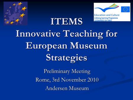 ITEMS Innovative Teaching for European Museum Strategies Preliminary Meeting Rome, 3rd November 2010 Andersen Museum.