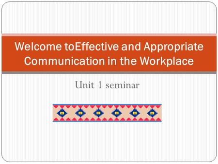 Unit 1 seminar Welcome toEffective and Appropriate Communication in the Workplace.