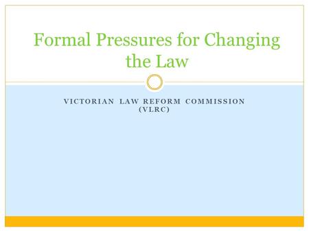 VICTORIAN LAW REFORM COMMISSION (VLRC) Formal Pressures for Changing the Law.