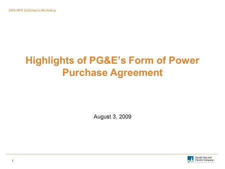 2009 RPS Solicitation Workshop 1 Highlights of PG&E’s Form of Power Purchase Agreement August 3, 2009.