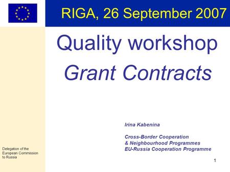 Delegation of the European Commission to Russia 1 RIGA, 26 September 2007 Quality workshop Grant Contracts Irina Kabenina Cross-Border Cooperation & Neighbourhood.
