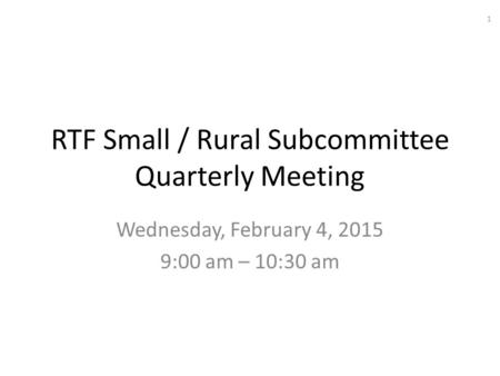 RTF Small / Rural Subcommittee Quarterly Meeting Wednesday, February 4, 2015 9:00 am – 10:30 am 1.