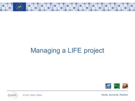 Name, Surname, Position Event, Date, Place Managing a LIFE project.