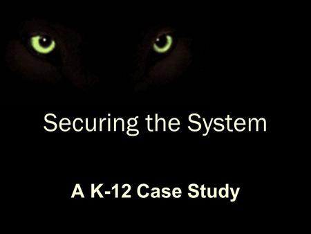 Securing the System A K-12 Case Study. Background Rural School District 93% Free and Reduced Lunch 1100 students 3 Schools 1 Systems Administrator.