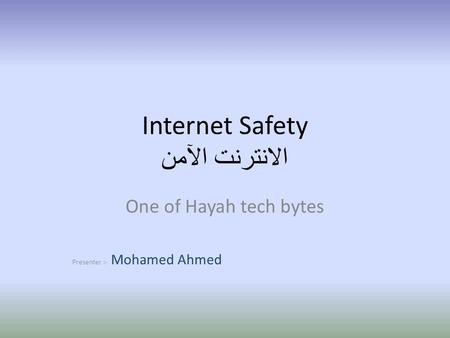 Internet Safety الانترنت الآمن One of Hayah tech bytes Presenter :- Mohamed Ahmed.