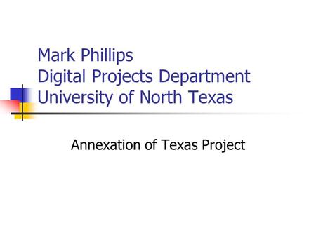 Mark Phillips Digital Projects Department University of North Texas Annexation of Texas Project.