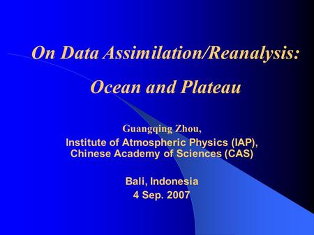 Guangqing Zhou, Institute of Atmospheric Physics (IAP), Chinese Academy of Sciences (CAS) Bali, Indonesia 4 Sep. 2007 On Data Assimilation/Reanalysis: