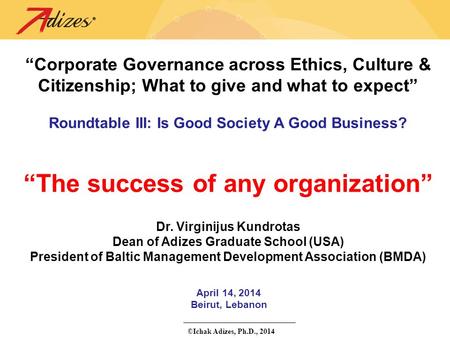 ©Ichak Adizes, Ph.D., 2014 April 14, 2014 Beirut, Lebanon “Corporate Governance across Ethics, Culture & Citizenship; What to give and what to expect”