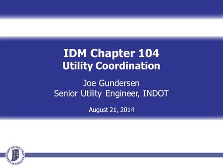 IDM Chapter 104 Utility Coordination Joe Gundersen Senior Utility Engineer, INDOT August 21, 2014.