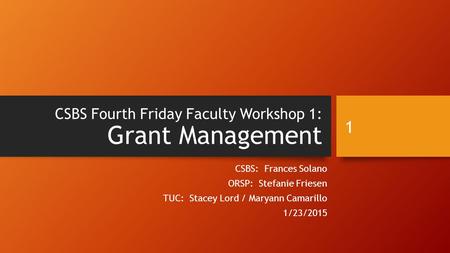 CSBS Fourth Friday Faculty Workshop 1: Grant Management CSBS: Frances Solano ORSP: Stefanie Friesen TUC: Stacey Lord / Maryann Camarillo 1/23/2015 1.