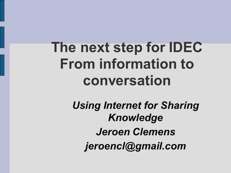 The next step for IDEC From information to conversation Using Internet for Sharing Knowledge Jeroen Clemens